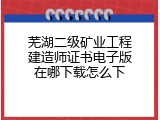 芜湖二级矿业工程建造师证书电子版在哪下载怎么下