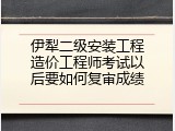 伊犁二级安装工程造价工程师考试以后要如何复审成绩