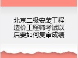 北京二级安装工程造价工程师考试以后要如何复审成绩