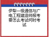 伊犁一级通信与广电工程建造师报考要怎么考试何时考试