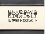 桂林交通运输总监理工程师证书电子版在哪下载怎么下
