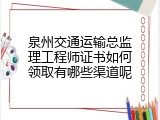 泉州交通运输总监理工程师证书如何领取有哪些渠道呢