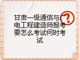 甘肃一级通信与广电工程建造师报考要怎么考试何时考试