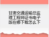 甘肃交通运输总监理工程师证书电子版在哪下载怎么下