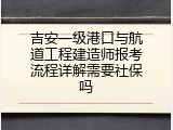 吉安一级港口与航道工程建造师报考流程详解需要社保吗