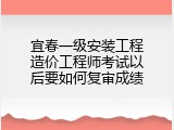 宜春一级安装工程造价工程师考试以后要如何复审成绩