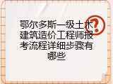 鄂尔多斯一级土木建筑造价工程师报考流程详细步骤有哪些
