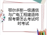 鄂尔多斯一级通信与广电工程建造师报考要怎么考试何时考试