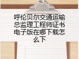 呼伦贝尔交通运输总监理工程师证书电子版在哪下载怎么下