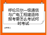 呼伦贝尔一级通信与广电工程建造师报考要怎么考试何时考试