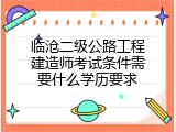 临沧二级公路工程建造师考试条件需要什么学历要求
