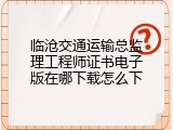 临沧交通运输总监理工程师证书电子版在哪下载怎么下