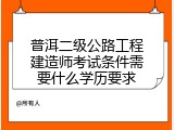 普洱二级公路工程建造师考试条件需要什么学历要求
