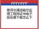普洱交通运输总监理工程师证书电子版在哪下载怎么下