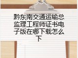 黔东南交通运输总监理工程师证书电子版在哪下载怎么下