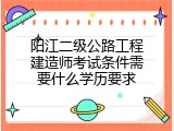 阳江二级公路工程建造师考试条件需要什么学历要求
