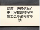 河源一级通信与广电工程建造师报考要怎么考试何时考试