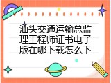 汕头交通运输总监理工程师证书电子版在哪下载怎么下