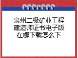 泉州二级矿业工程建造师证书电子版在哪下载怎么下