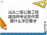 汕头二级公路工程建造师考试条件需要什么学历要求
