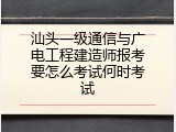 汕头一级通信与广电工程建造师报考要怎么考试何时考试