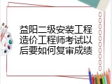 益阳二级安装工程造价工程师考试以后要如何复审成绩