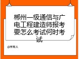 郴州一级通信与广电工程建造师报考要怎么考试何时考试