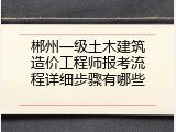 郴州一级土木建筑造价工程师报考流程详细步骤有哪些