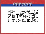 郴州二级安装工程造价工程师考试以后要如何复审成绩