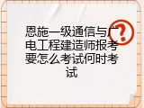 恩施一级通信与广电工程建造师报考要怎么考试何时考试