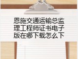 恩施交通运输总监理工程师证书电子版在哪下载怎么下