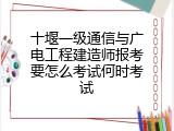 十堰一级通信与广电工程建造师报考要怎么考试何时考试