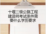 十堰二级公路工程建造师考试条件需要什么学历要求