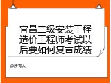 宜昌二级安装工程造价工程师考试以后要如何复审成绩