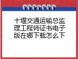 十堰交通运输总监理工程师证书电子版在哪下载怎么下