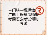 三门峡一级通信与广电工程建造师报考要怎么考试何时考试