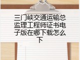 三门峡交通运输总监理工程师证书电子版在哪下载怎么下