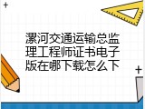 漯河交通运输总监理工程师证书电子版在哪下载怎么下