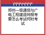 郑州一级通信与广电工程建造师报考要怎么考试何时考试