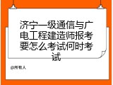济宁一级通信与广电工程建造师报考要怎么考试何时考试