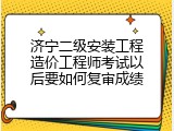 济宁二级安装工程造价工程师考试以后要如何复审成绩