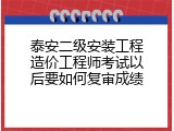 泰安二级安装工程造价工程师考试以后要如何复审成绩