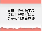 南昌二级安装工程造价工程师考试以后要如何复审成绩