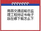 南昌交通运输总监理工程师证书电子版在哪下载怎么下