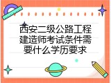 西安二级公路工程建造师考试条件需要什么学历要求