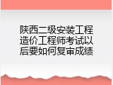 陕西二级安装工程造价工程师考试以后要如何复审成绩
