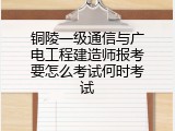 铜陵一级通信与广电工程建造师报考要怎么考试何时考试