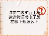 淮安二级矿业工程建造师证书电子版在哪下载怎么下