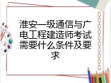 淮安一级通信与广电工程建造师考试需要什么条件及要求