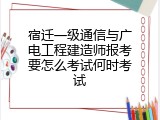 宿迁一级通信与广电工程建造师报考要怎么考试何时考试